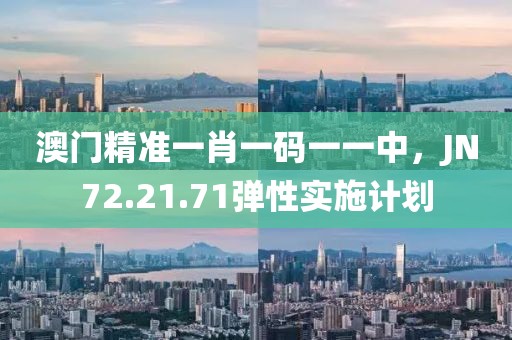 澳門精準一肖一碼一一中,JN72.21.71彈性實施計劃