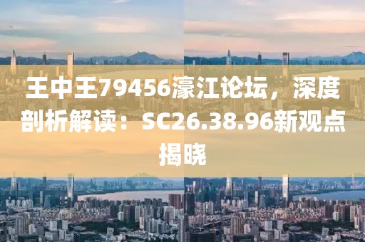 王中王79456濠江論壇，深度剖析解讀：SC26.38.96新觀(guān)點(diǎn)揭曉