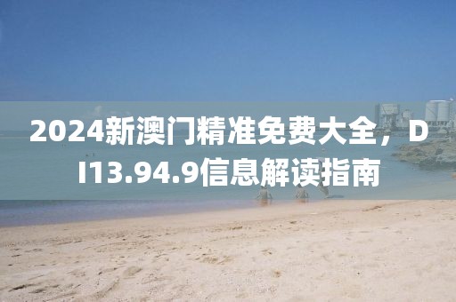 2024新澳門精準(zhǔn)免費(fèi)大全，DI13.94.9信息解讀指南