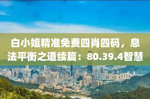 白小姐精準(zhǔn)免費(fèi)四肖四碼,息法平衡之道續(xù)篇:80.39.4智慧