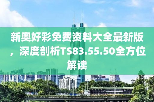 新奧好彩免費資料大全最新版，深度剖析TS83.55.50全方位解讀
