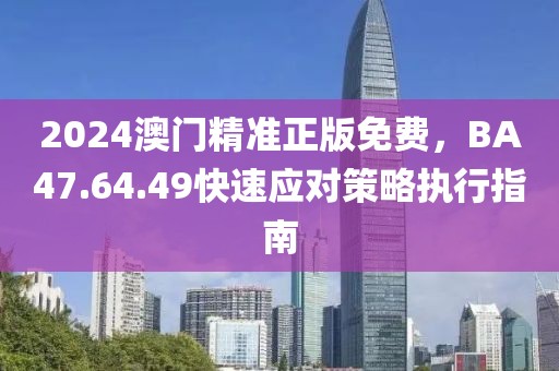 2024澳門精準(zhǔn)正版免費(fèi)，BA47.64.49快速應(yīng)對(duì)策略執(zhí)行指南