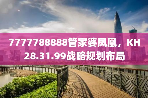 7777788888管家婆鳳凰，KH28.31.99戰略規劃布局