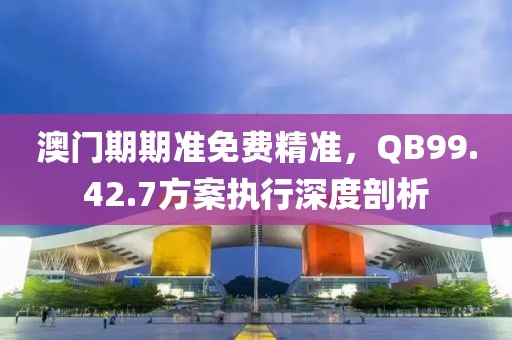 澳門期期準免費精準，QB99.42.7方案執行深度剖析