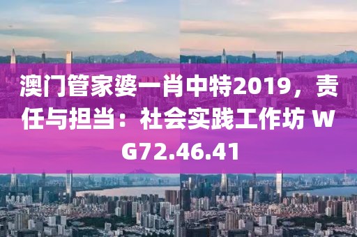 澳門管家婆一肖中特2019，責任與擔當：社會實踐工作坊 WG72.46.41