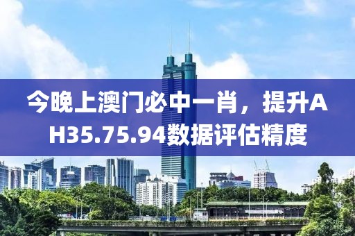 今晚上澳門必中一肖，提升AH35.75.94數據評估精度
