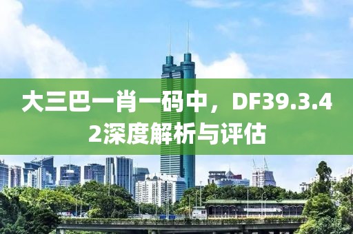 大三巴一肖一碼中,DF39.3.42深度解析與評估
