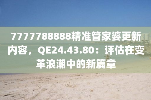 7777788888精準管家婆更新內容，QE24.43.80：評估在變革浪潮中的新篇章