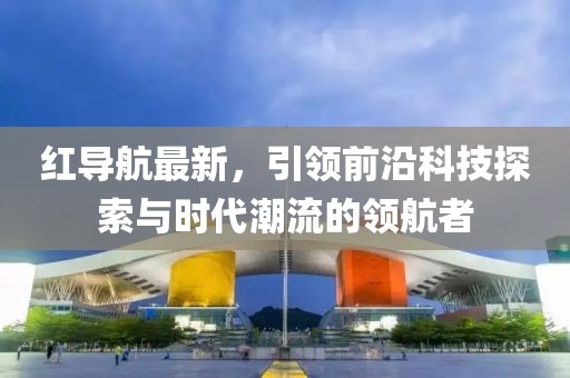 紅導(dǎo)航最新,引領(lǐng)前沿科技探索與時代潮流的領(lǐng)航者