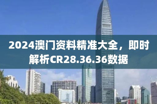 2024澳門資料精準大全,即時解析CR28.36.36數據