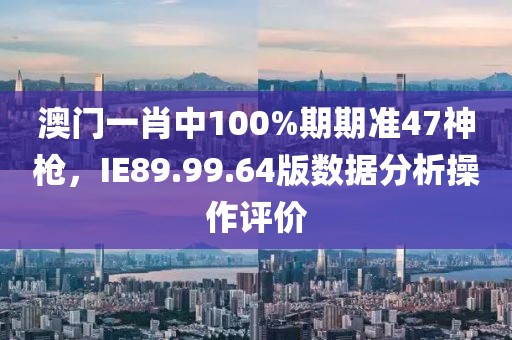 澳門一肖中100%期期準47神槍，IE89.99.64版數據分析操作評價