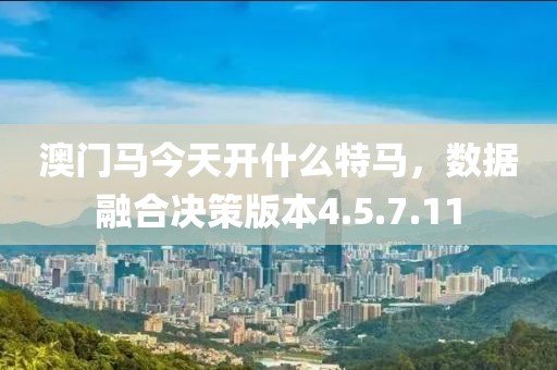 澳門馬今天開什么特馬，數據融合決策版本4.5.7.11