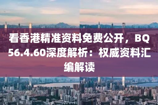 看香港精準資料免費公開，BQ56.4.60深度解析：權威資料匯編解讀