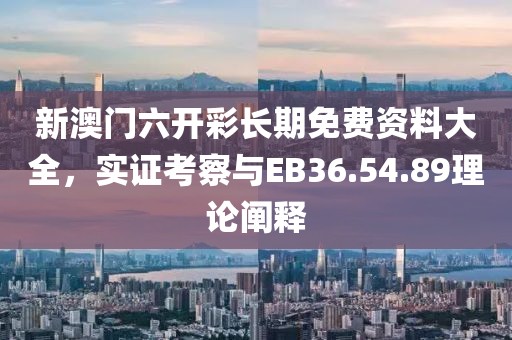 新澳門六開彩長期免費資料大全，實證考察與EB36.54.89理論闡釋