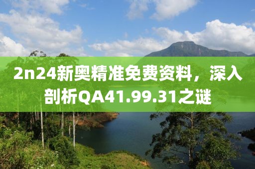 2n24新奧精準(zhǔn)免費(fèi)資料，深入剖析QA41.99.31之謎