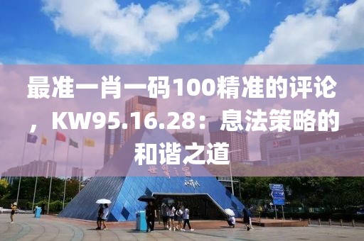 最準一肖一碼100精準的評論，KW95.16.28：息法策略的和諧之道