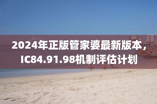 2024年正版管家婆最新版本，IC84.91.98機(jī)制評(píng)估計(jì)劃