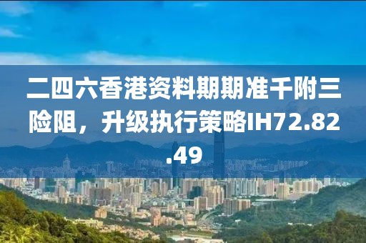 二四六香港資料期期準千附三險阻，升級執行策略IH72.82.49