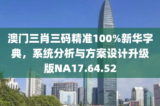 澳門三肖三碼精準100%新華字典，系統分析與方案設計升級版NA17.64.52