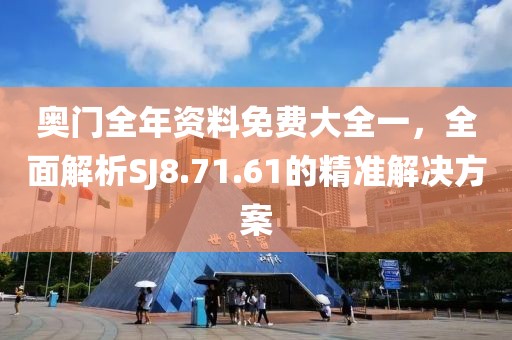 奧門全年資料免費大全一，全面解析SJ8.71.61的精準解決方案