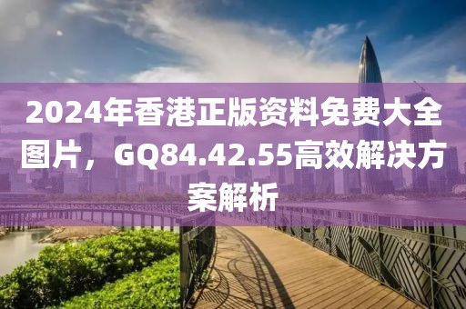 2024年香港正版資料免費大全圖片,GQ84.42.55高效解決方案解析