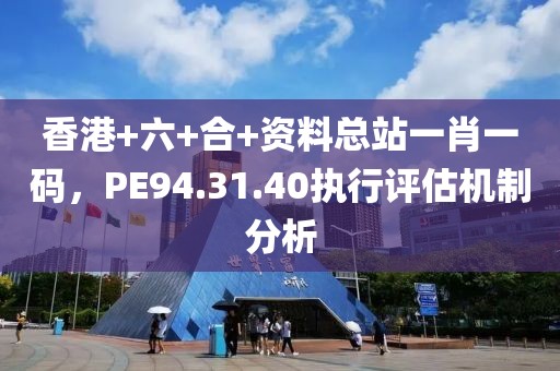 香港+六+合+資料總站一肖一碼，PE94.31.40執行評估機制分析
