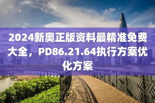 2024新奧正版資料最精準(zhǔn)免費(fèi)大全，PD86.21.64執(zhí)行方案優(yōu)化方案