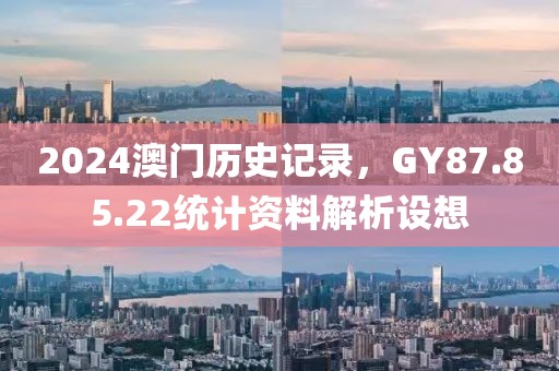 2024澳門歷史記錄,GY87.85.22統(tǒng)計(jì)資料解析設(shè)想