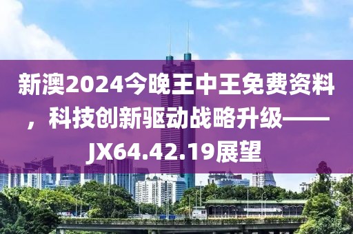 新澳2024今晚王中王免費(fèi)資料,科技創(chuàng)新驅(qū)動(dòng)戰(zhàn)略升級——JX64.42.19展望