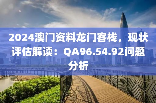 2024澳門資料龍門客棧，現(xiàn)狀評估解讀：QA96.54.92問題分析