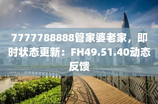7777788888管家婆老家，即時狀態(tài)更新：FH49.51.40動態(tài)反饋
