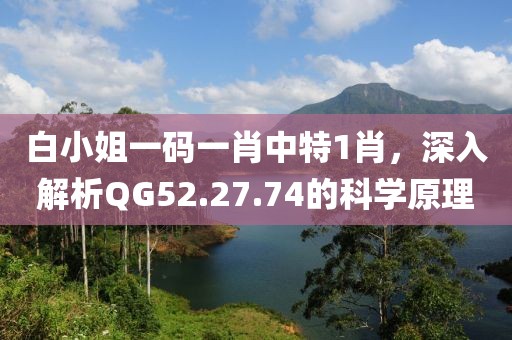 白小姐一碼一肖中特1肖，深入解析QG52.27.74的科學原理