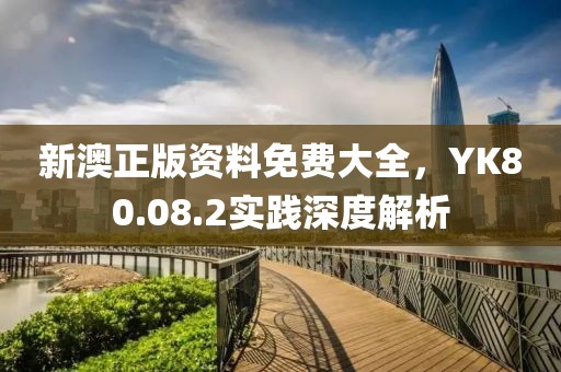 新澳正版資料免費大全，YK80.08.2實踐深度解析