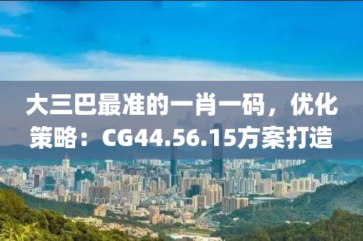 大三巴最準的一肖一碼，優化策略：CG44.56.15方案打造