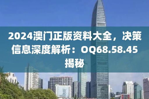 2024澳門正版資料大全，決策信息深度解析：OQ68.58.45揭秘
