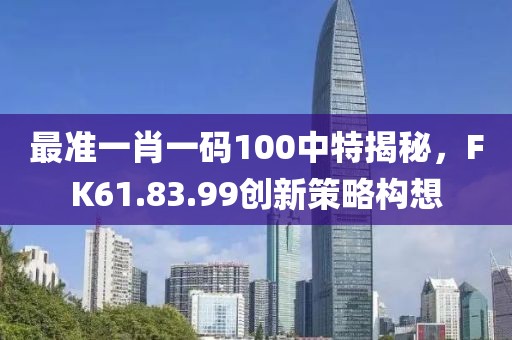 最準(zhǔn)一肖一碼100中特揭秘,F(xiàn)K61.83.99創(chuàng)新策略構(gòu)想