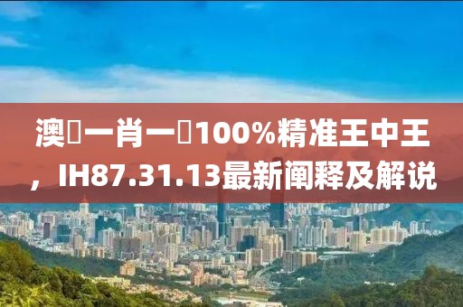 澳門一肖一碼100%精準王中王，IH87.31.13最新闡釋及解說