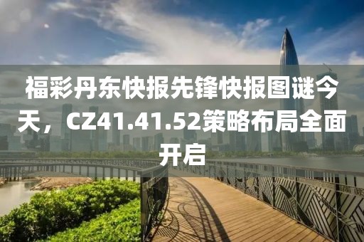 福彩丹東快報先鋒快報圖謎今天，CZ41.41.52策略布局全面開啟