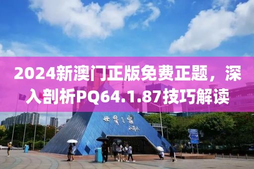 2024新澳門正版免費正題，深入剖析PQ64.1.87技巧解讀