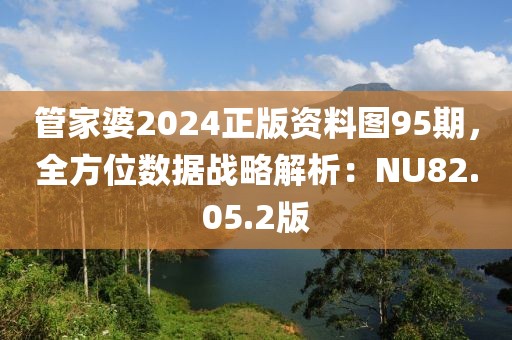 管家婆2024正版資料圖95期，全方位數據戰略解析：NU82.05.2版