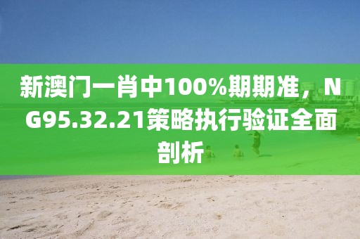 新澳門一肖中100%期期準，NG95.32.21策略執行驗證全面剖析