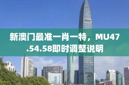 新澳門最準一肖一特，MU47.54.58即時調整說明