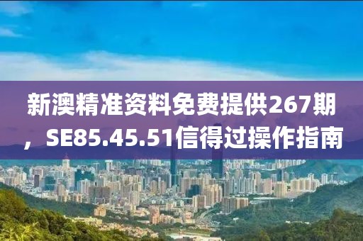 新澳精準資料免費提供267期,SE85.45.51信得過操作指南