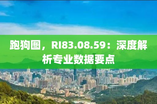 跑狗圖,RI83.08.59:深度解析專業(yè)數(shù)據(jù)要點(diǎn)
