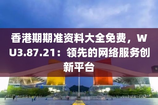 香港期期準資料大全免費，WU3.87.21：領先的網絡服務創新平臺