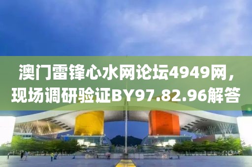 澳門雷鋒心水網論壇4949網，現場調研驗證BY97.82.96解答