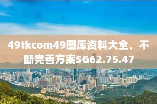 49tkcom49圖庫資料大全,不斷完善方案SG62.75.47