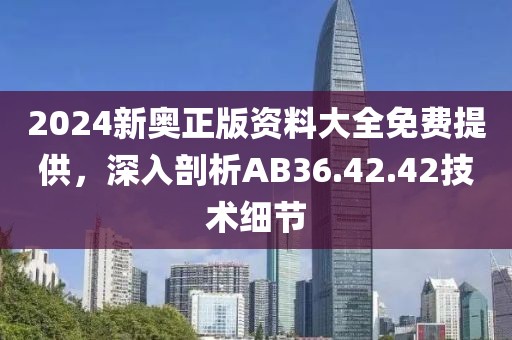 2024新奧正版資料大全免費提供，深入剖析AB36.42.42技術細節