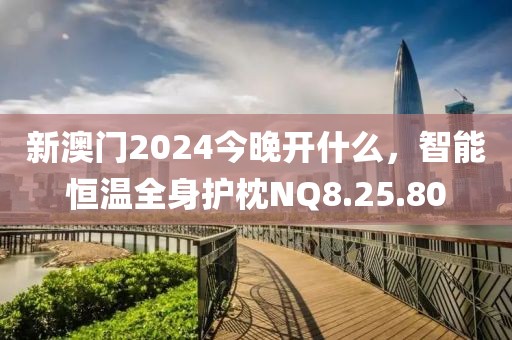 新澳門2024今晚開(kāi)什么，智能恒溫全身護(hù)枕NQ8.25.80