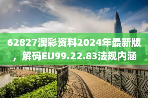 62827澳彩資料2024年最新版，解碼EU99.22.83法規(guī)內(nèi)涵